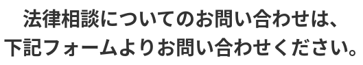 法律相談についてのお問い合わせは、下記フォームよりお問い合わせください。